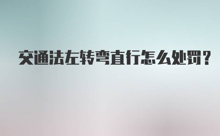 交通法左转弯直行怎么处罚？