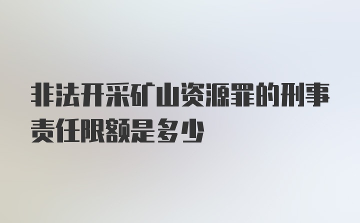 非法开采矿山资源罪的刑事责任限额是多少