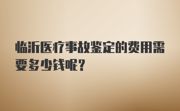 临沂医疗事故鉴定的费用需要多少钱呢？