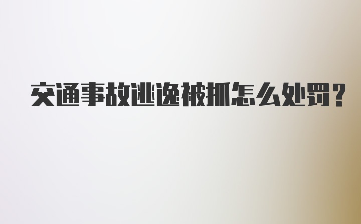 交通事故逃逸被抓怎么处罚?