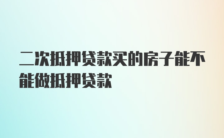 二次抵押贷款买的房子能不能做抵押贷款