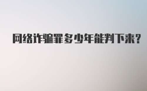 网络诈骗罪多少年能判下来？