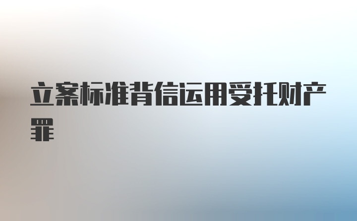 立案标准背信运用受托财产罪