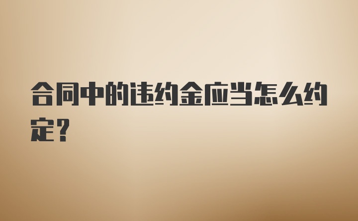 合同中的违约金应当怎么约定?