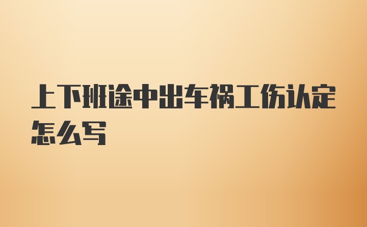 上下班途中出车祸工伤认定怎么写