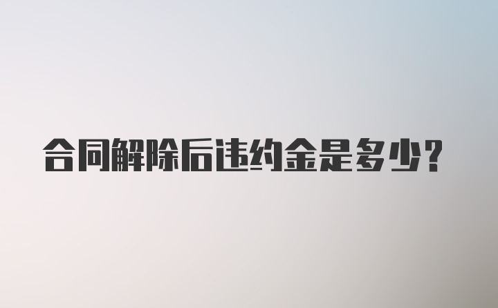 合同解除后违约金是多少？