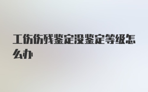 工伤伤残鉴定没鉴定等级怎么办