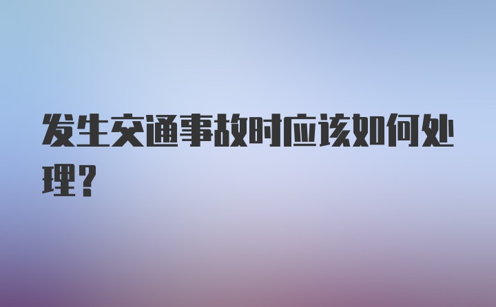 发生交通事故时应该如何处理？