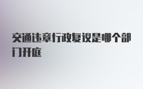 交通违章行政复议是哪个部门开庭