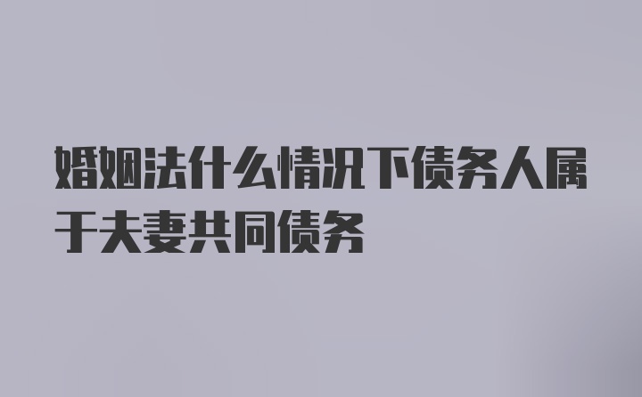 婚姻法什么情况下债务人属于夫妻共同债务