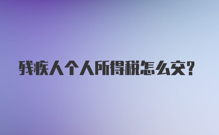 残疾人个人所得税怎么交?