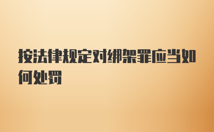 按法律规定对绑架罪应当如何处罚