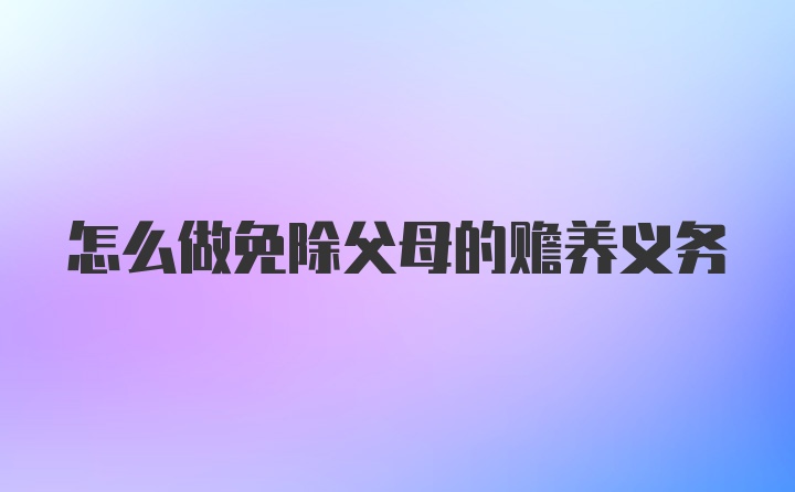 怎么做免除父母的赡养义务