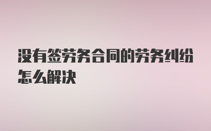 没有签劳务合同的劳务纠纷怎么解决