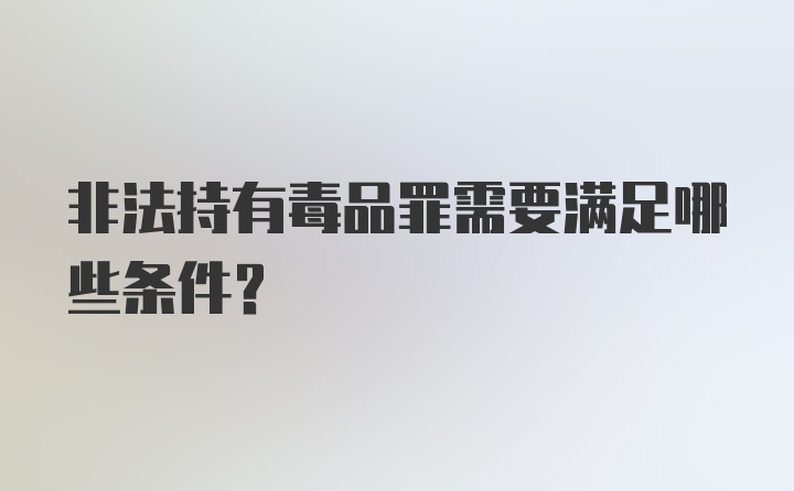 非法持有毒品罪需要满足哪些条件？