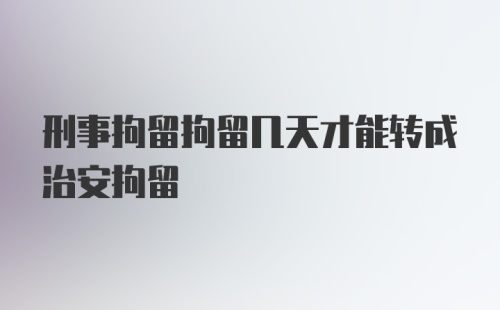 刑事拘留拘留几天才能转成治安拘留