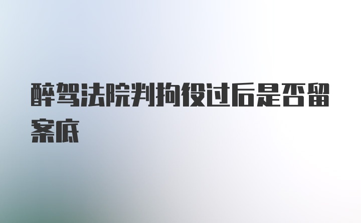 醉驾法院判拘役过后是否留案底