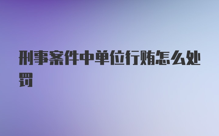 刑事案件中单位行贿怎么处罚