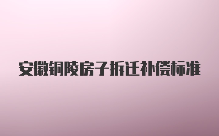 安徽铜陵房子拆迁补偿标准