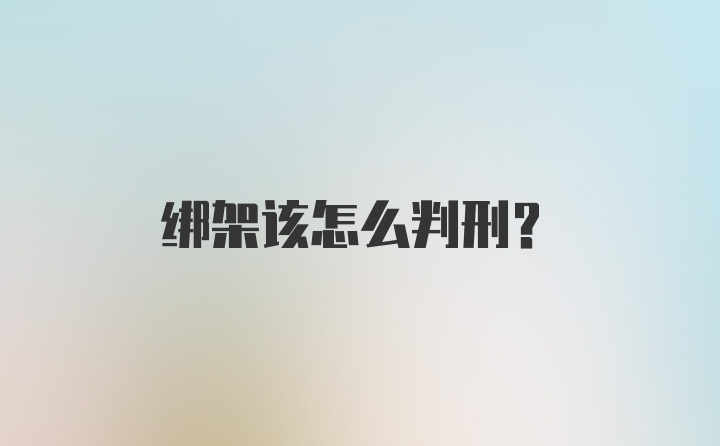 绑架该怎么判刑?