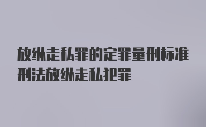 放纵走私罪的定罪量刑标准刑法放纵走私犯罪