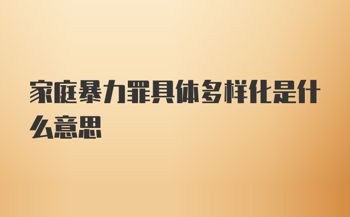 家庭暴力罪具体多样化是什么意思