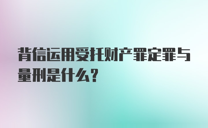 背信运用受托财产罪定罪与量刑是什么？