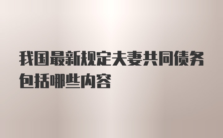 我国最新规定夫妻共同债务包括哪些内容