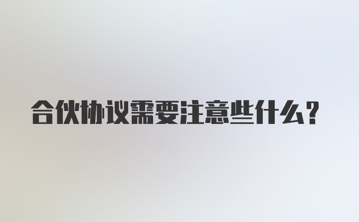 合伙协议需要注意些什么？