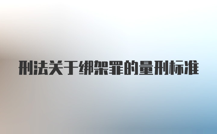 刑法关于绑架罪的量刑标准