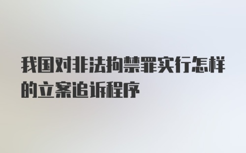 我国对非法拘禁罪实行怎样的立案追诉程序