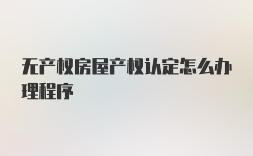 无产权房屋产权认定怎么办理程序