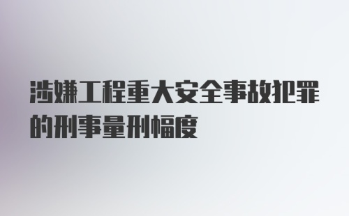 涉嫌工程重大安全事故犯罪的刑事量刑幅度