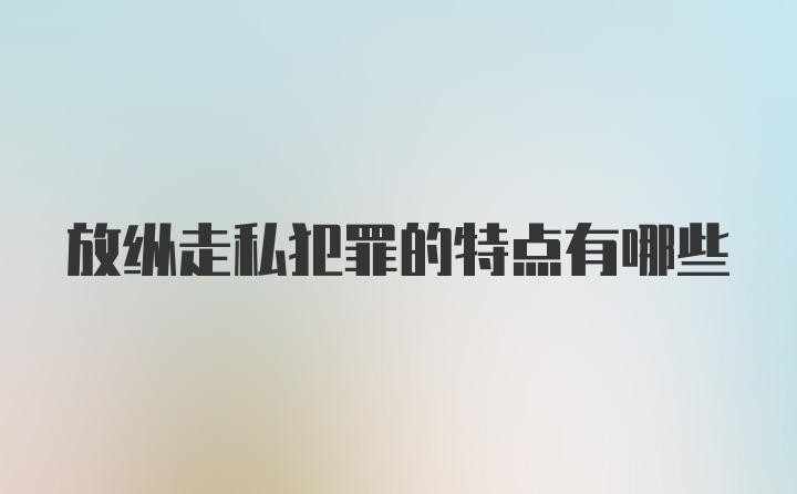 放纵走私犯罪的特点有哪些