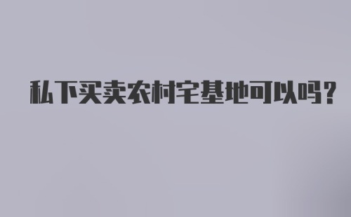 私下买卖农村宅基地可以吗?