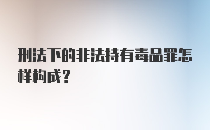 刑法下的非法持有毒品罪怎样构成？