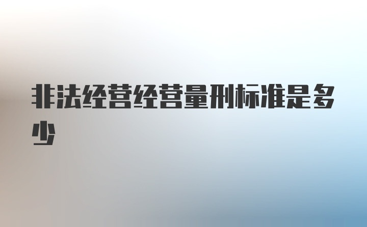 非法经营经营量刑标准是多少