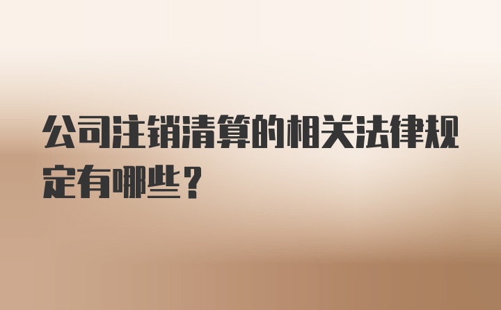 公司注销清算的相关法律规定有哪些？