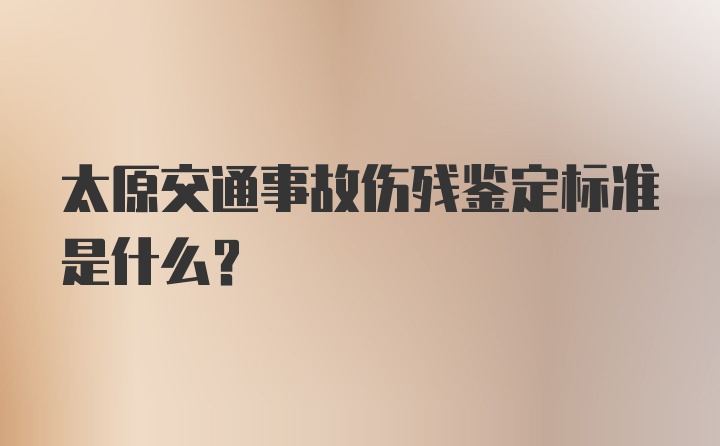 太原交通事故伤残鉴定标准是什么?