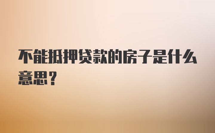 不能抵押贷款的房子是什么意思？