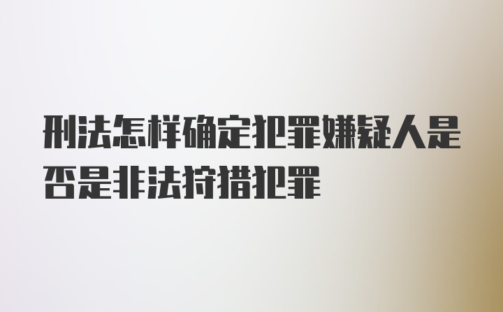 刑法怎样确定犯罪嫌疑人是否是非法狩猎犯罪