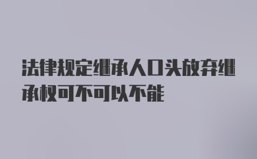 法律规定继承人口头放弃继承权可不可以不能