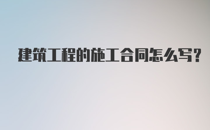 建筑工程的施工合同怎么写？