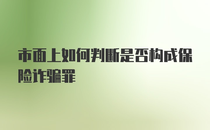 市面上如何判断是否构成保险诈骗罪