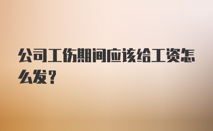 公司工伤期间应该给工资怎么发？