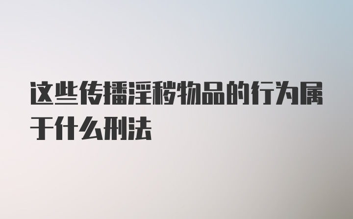 这些传播淫秽物品的行为属于什么刑法