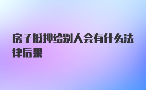 房子抵押给别人会有什么法律后果