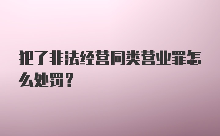 犯了非法经营同类营业罪怎么处罚?