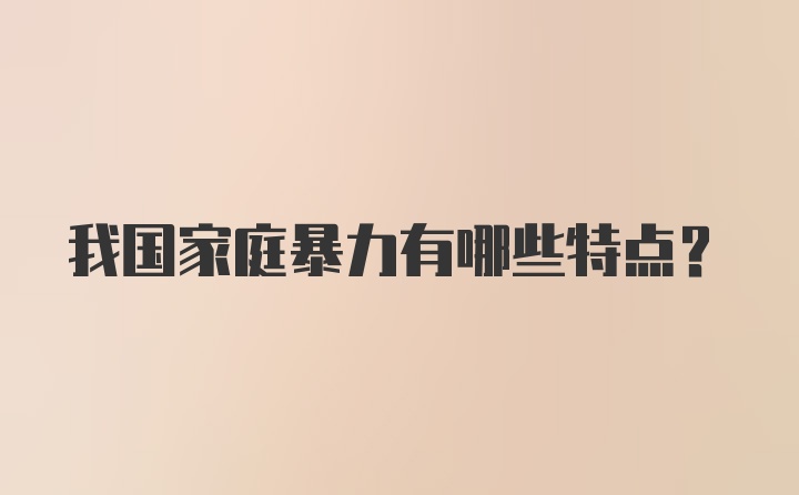 我国家庭暴力有哪些特点？