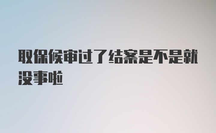 取保候审过了结案是不是就没事啦